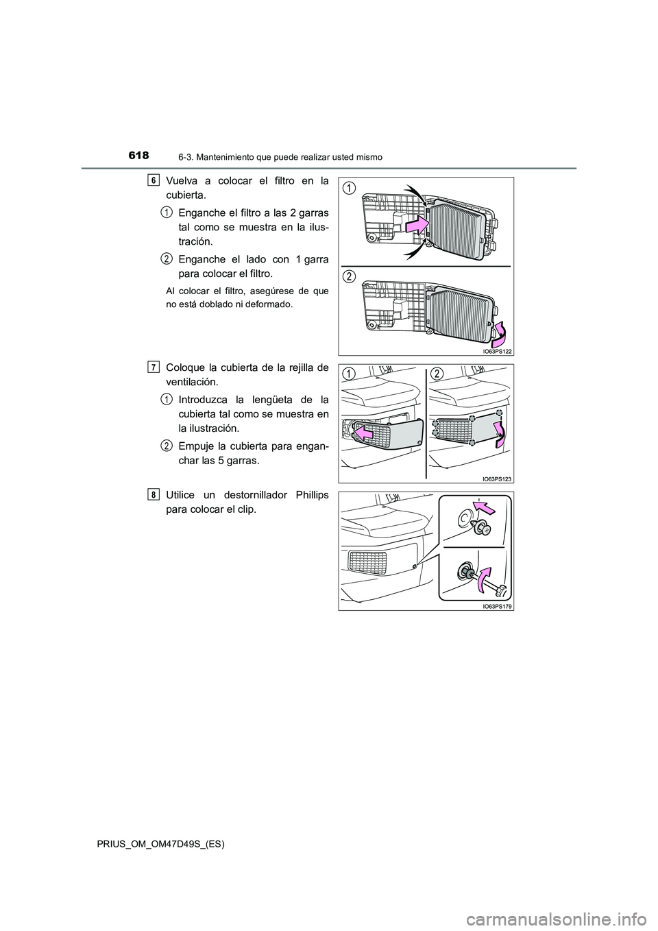 TOYOTA PRIUS 2019  Manual del propietario (in Spanish) 6186-3. Mantenimiento que puede realizar usted mismo
PRIUS_OM_OM47D49S_(ES)
Vuelva a colocar el filtro en la
cubierta. 
Enganche el filtro a las 2 garras
tal como se muestra en la ilus-
tración.
Enga