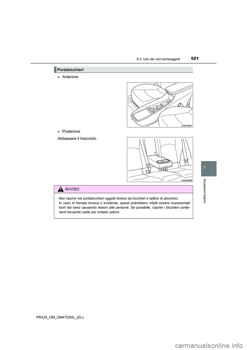 TOYOTA PRIUS 2019  Manuale duso (in Italian) 5215-3. Uso dei vani portaoggetti
PRIUS_OM_OM47D50L_(EL)
5
Accessori interni
Anteriore
Posteriore 
Abbassare il bracciolo.
Portabicchieri
AVVISO
Non riporre nei portabicchieri oggetti diversi da