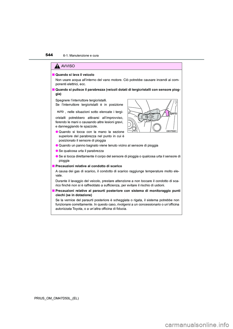 TOYOTA PRIUS 2019  Manuale duso (in Italian) 5446-1. Manutenzione e cura
PRIUS_OM_OM47D50L_(EL)
AVVISO
■Quando si lava il veicolo 
Non usare acqua all’interno del vano motore. Ciò potrebbe causare incendi ai com- 
ponenti elettrici, ecc. 

