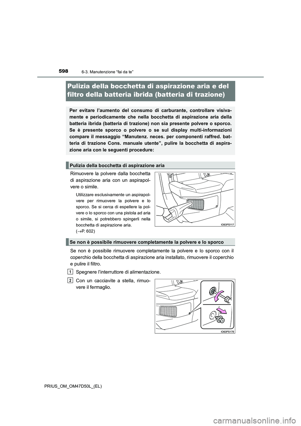 TOYOTA PRIUS 2019  Manuale duso (in Italian) 5986-3. Manutenzione “fai da te”
PRIUS_OM_OM47D50L_(EL)
Pulizia della bocchetta di aspirazione aria e del 
filtro della batteria ibrida (batteria di trazione)
Rimuovere la polvere dalla bocchetta
