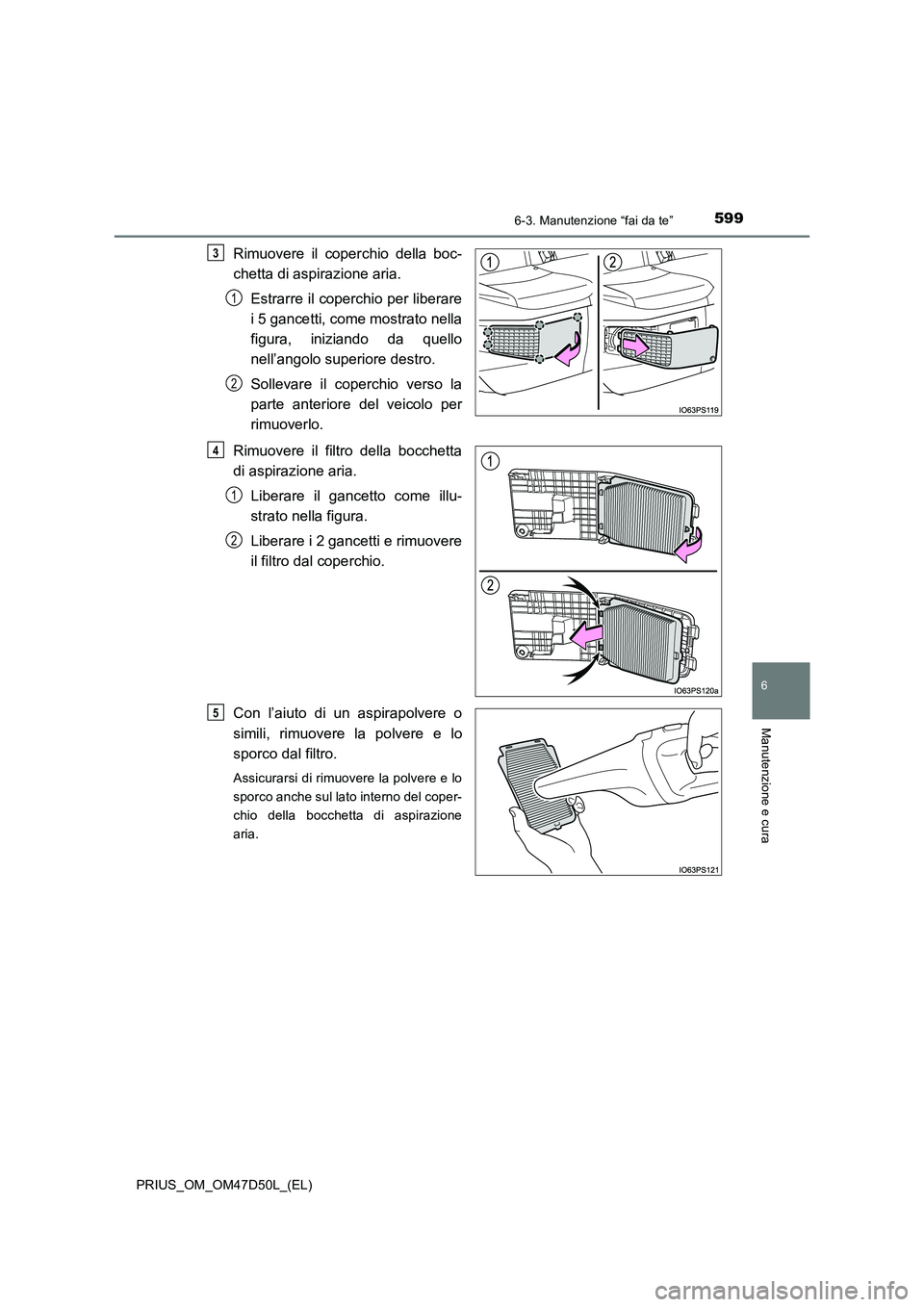 TOYOTA PRIUS 2019  Manuale duso (in Italian) 5996-3. Manutenzione “fai da te”
PRIUS_OM_OM47D50L_(EL)
6
Manutenzione e cura
Rimuovere il coperchio della boc-
chetta di aspirazione aria.
Estrarre il coperchio per liberare
i 5 gancetti, come mo