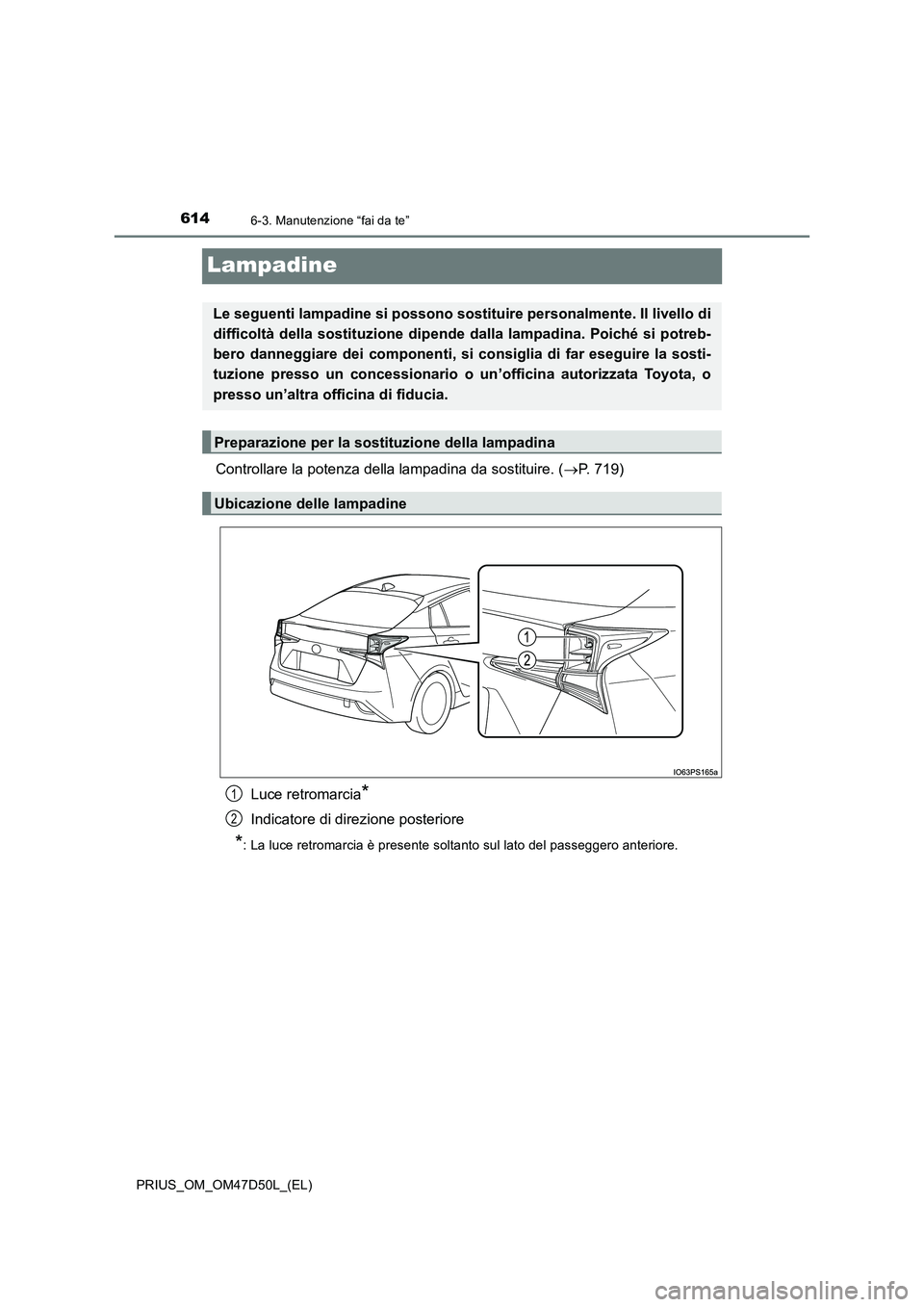 TOYOTA PRIUS 2019  Manuale duso (in Italian) 6146-3. Manutenzione “fai da te”
PRIUS_OM_OM47D50L_(EL)
Lampadine
Controllare la potenza della lampadina da sostituire. (P. 719) 
Luce retromarcia*
Indicatore di direzione posteriore
*:  La luc