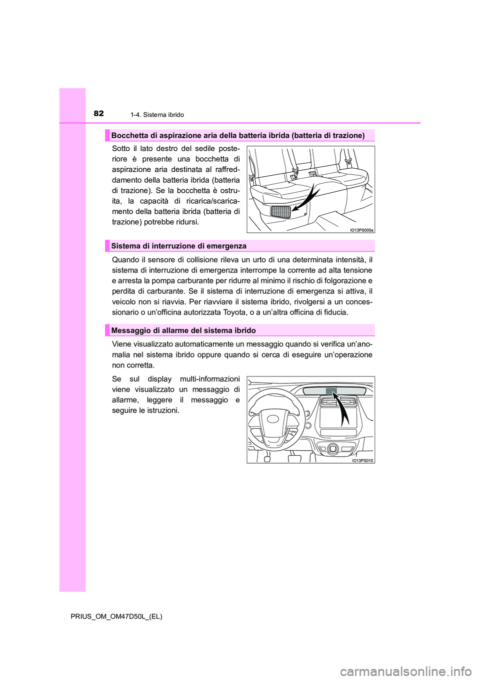 TOYOTA PRIUS 2019  Manuale duso (in Italian) 821-4. Sistema ibrido
PRIUS_OM_OM47D50L_(EL)
Sotto il lato destro del sedile poste- 
riore è presente una bocchetta di
aspirazione aria destinata al raffred- 
damento della batteria ibrida (batteria 
