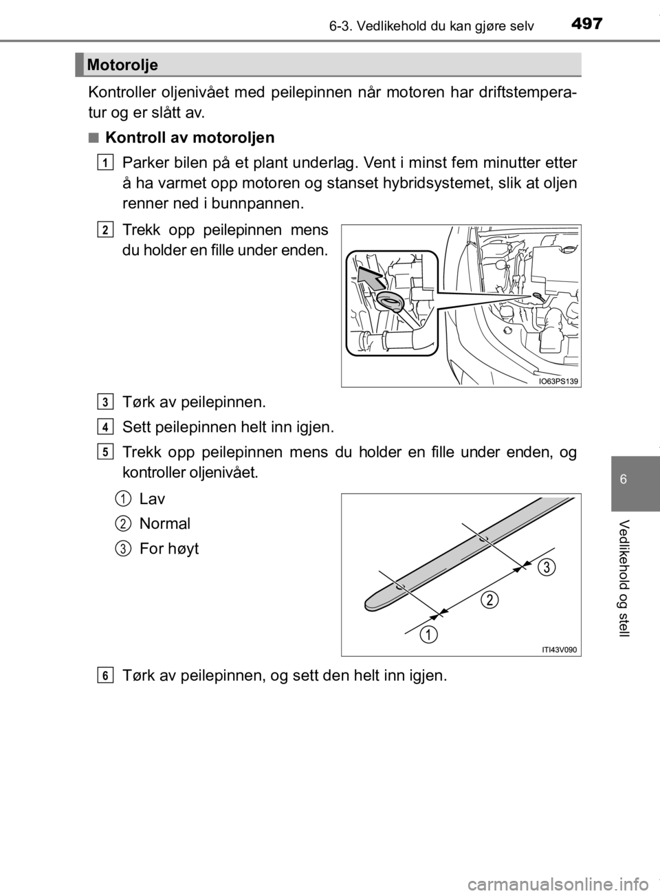 TOYOTA PRIUS 2019  Instruksjoner for bruk (in Norwegian) 4976-3. Vedlikehold du kan gjøre selv
6
Vedlikehold og stell
OM47D46NO
Kontroller oljenivået med peilepinnen når motoren har driftstempera-
tur og er slått av.
nKontroll av motoroljenParker bilen 