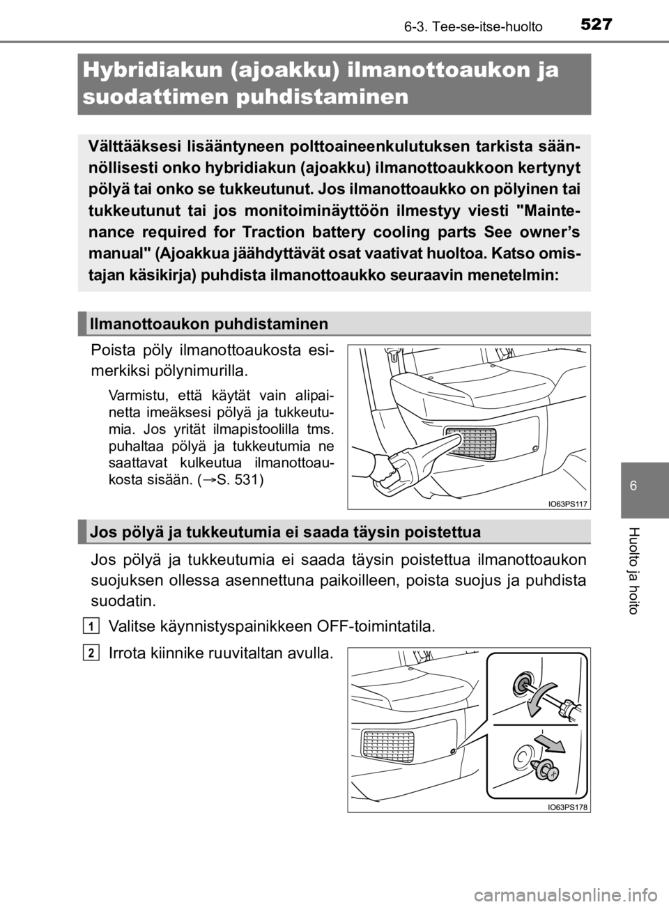 TOYOTA PRIUS 2019 Omistajan Käsikirja (in Finnish) 5276-3. Tee-se-itse-huolto
6
Huolto ja hoito
OM47D46FI
Hybridiakun (ajoakku) ilmanottoaukon ja
suodattimen puhdistaminen
Poista pöly ilmanottoaukosta esi-
merkiksi pölynimurilla.
Varmistu, että k TOYOTA PRIUS 2019 Omistajan Käsikirja (in Finnish) 5276-3. Tee-se-itse-huolto
6
Huolto ja hoito
OM47D46FI
Hybridiakun (ajoakku) ilmanottoaukon ja
suodattimen puhdistaminen
Poista pöly ilmanottoaukosta esi-
merkiksi pölynimurilla.
Varmistu, että k