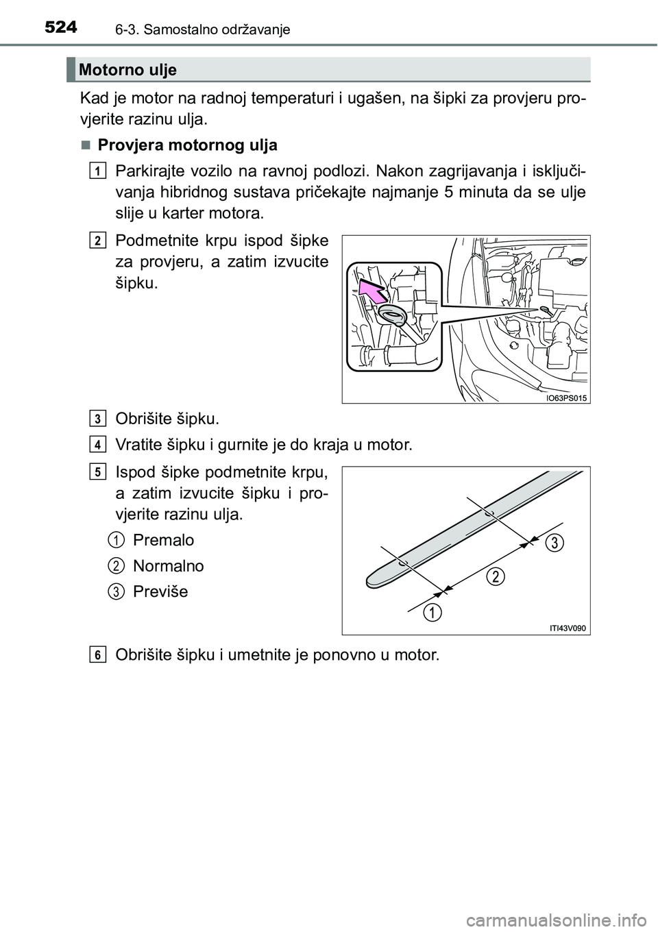 TOYOTA PRIUS 2017  Upute Za Rukovanje (in Croatian) 5246-3. Samostalno održavanje
Kad je motor na radnoj temperaturi i ugašen, na šipki za provjeru pro-
vjerite razinu ulja.
Provjera motornog ulja
Parkirajte vozilo na ravnoj podlozi. Nakon zagrij