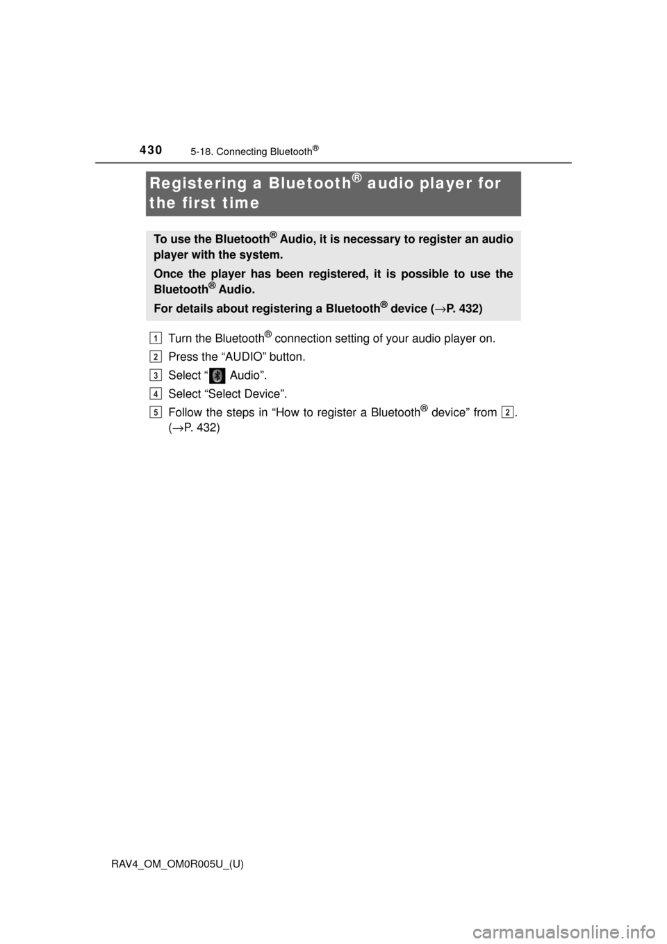 TOYOTA RAV4 2017 XA40 / 4.G Owners Manual 430
RAV4_OM_OM0R005U_(U)
5-18. Connecting Bluetooth®
Registering a Bluetooth® audio player for 
the first time
Turn the Bluetooth® connection setting of  your audio player on.
Press the “AUDIO”