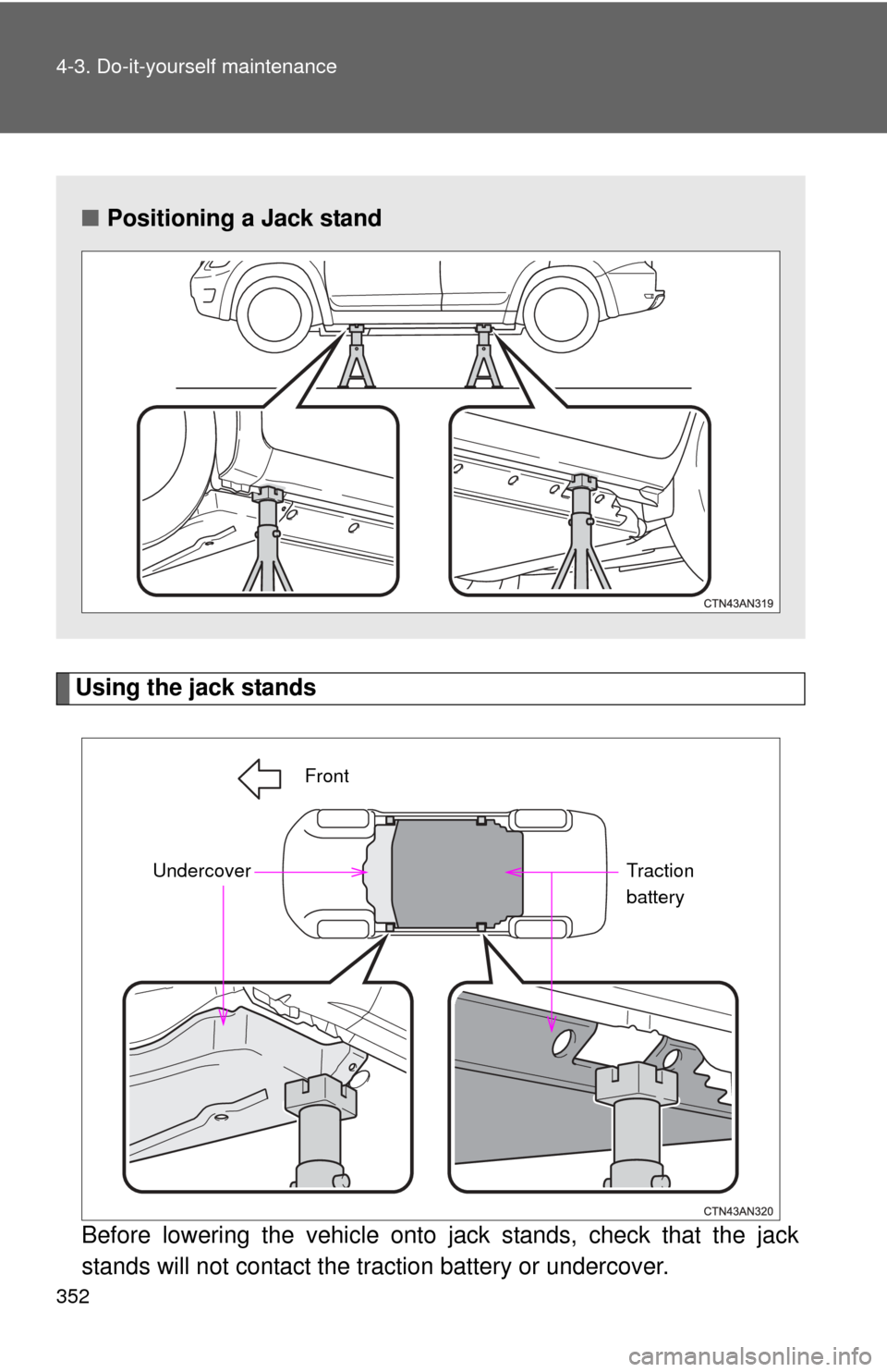 TOYOTA RAV4 EV 2013 1.G Owners Manual 352 4-3. Do-it-yourself maintenance
Using the jack standsBefore lowering the vehicle onto  jack stands, check that the jack
stands will not contact the traction battery or undercover.
■ Positioning 