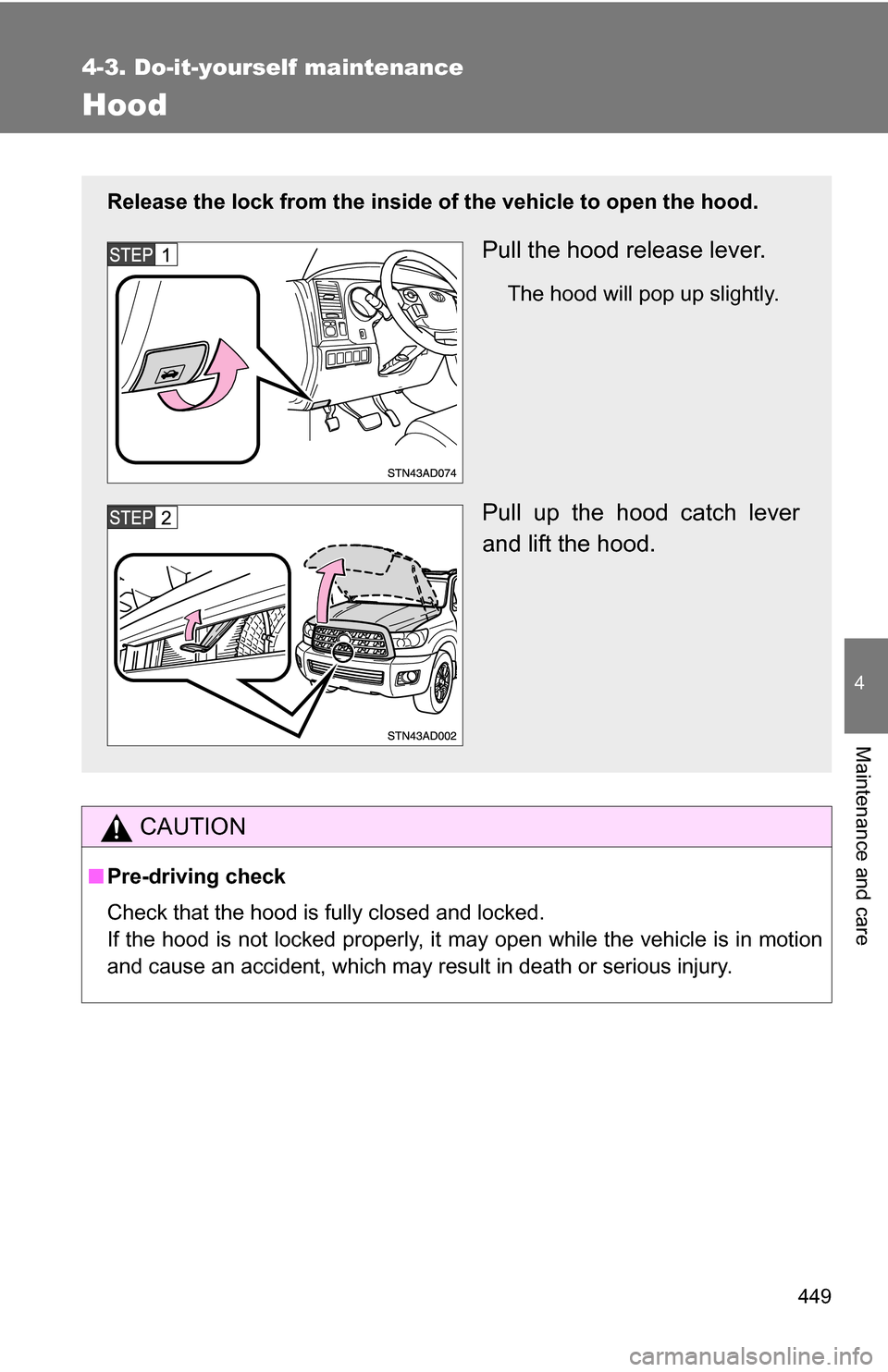 TOYOTA SEQUOIA 2009 2.G Owners Manual 449
4-3. Do-it-yourself maintenance
4
Maintenance and care
Hood
CAUTION
■Pre-driving check
Check that the hood is fully closed and locked.
If the hood is not locked properly, it may open while the v