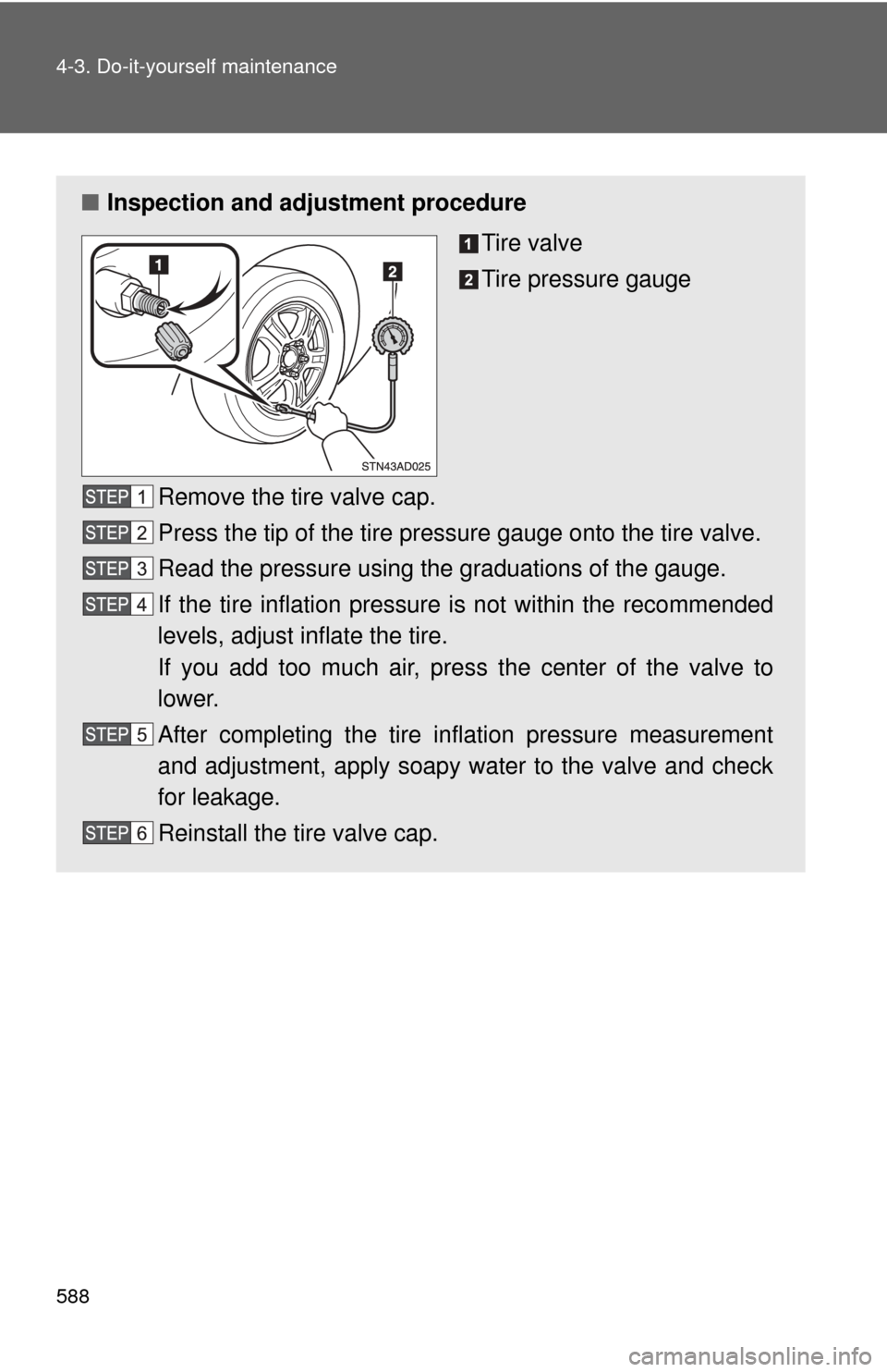 TOYOTA SEQUOIA 2013 2.G Owners Manual 588 4-3. Do-it-yourself maintenance
■Inspection and adjustment procedure
Tire valve
Tire pressure gauge
Remove the tire valve cap.
Press the tip of the tire pressure gauge onto the tire valve.
Read 
