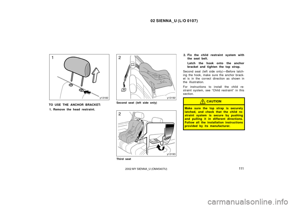 TOYOTA SIENNA 2002 XL10 / 1.G Owners Manual 02 SIENNA_U (L/O 0107)
1112002 MY SIENNA_U (OM45407U)
TO USE THE ANCHOR BRACKET:
1. Remove the head restraint.Second seat (left side only)
Third seat
2. Fix the child restraint system with the seat be