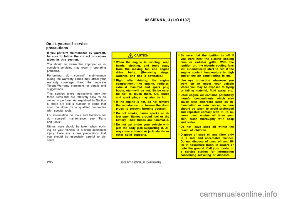 TOYOTA SIENNA 2002 XL10 / 1.G Owners Manual 02 SIENNA_U (L/O 0107)
2862002 MY SIENNA_U (OM45407U)
If you perform maintenance by yourself,
be sure to follow the correct procedure
given in this section.
You should be aware that improper or in-
co TOYOTA SIENNA 2002 XL10 / 1.G Owners Manual 02 SIENNA_U (L/O 0107)
2862002 MY SIENNA_U (OM45407U)
If you perform maintenance by yourself,
be sure to follow the correct procedure
given in this section.
You should be aware that improper or in-
co