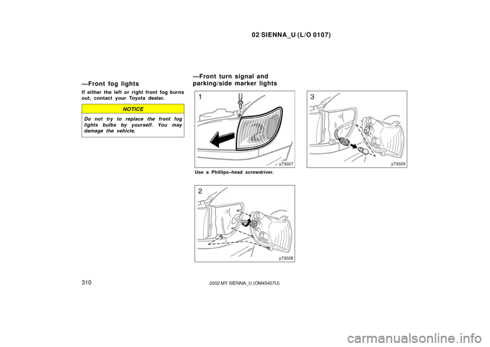 TOYOTA SIENNA 2002 XL10 / 1.G Owners Manual 02 SIENNA_U (L/O 0107)
3102002 MY SIENNA_U (OM45407U)
—Front fog lights
If either the left or right front fog burns
out, contact your Toyota dealer.
NOTICE
Do not try to replace the front fog
lights