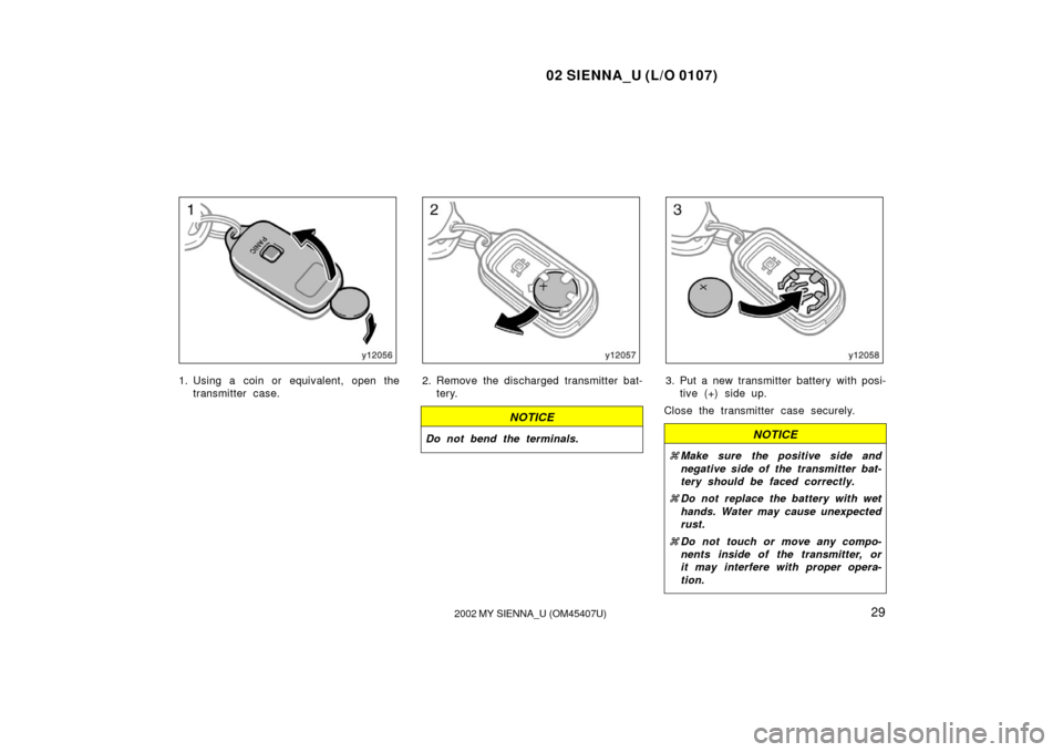 TOYOTA SIENNA 2002 XL10 / 1.G Owners Manual 02 SIENNA_U (L/O 0107)
292002 MY SIENNA_U (OM45407U)
1. Using a coin or equivalent, open the
transmitter case.2. Remove the discharged transmitter bat-tery.
NOTICE
Do not bend the terminals.
3. Put a 