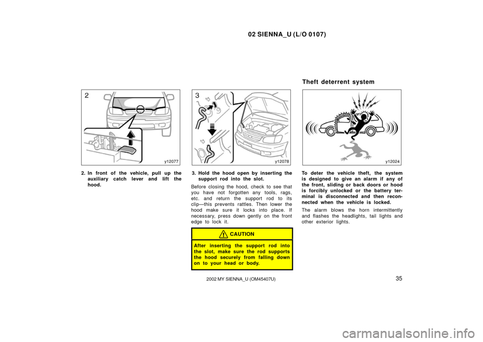 TOYOTA SIENNA 2002 XL10 / 1.G Owners Manual 02 SIENNA_U (L/O 0107)
352002 MY SIENNA_U (OM45407U)
2. In front of the vehicle, pull up the
auxiliary catch l ever and lift the
hood.3. Hold the hood open by inserting the support rod into the slot.
