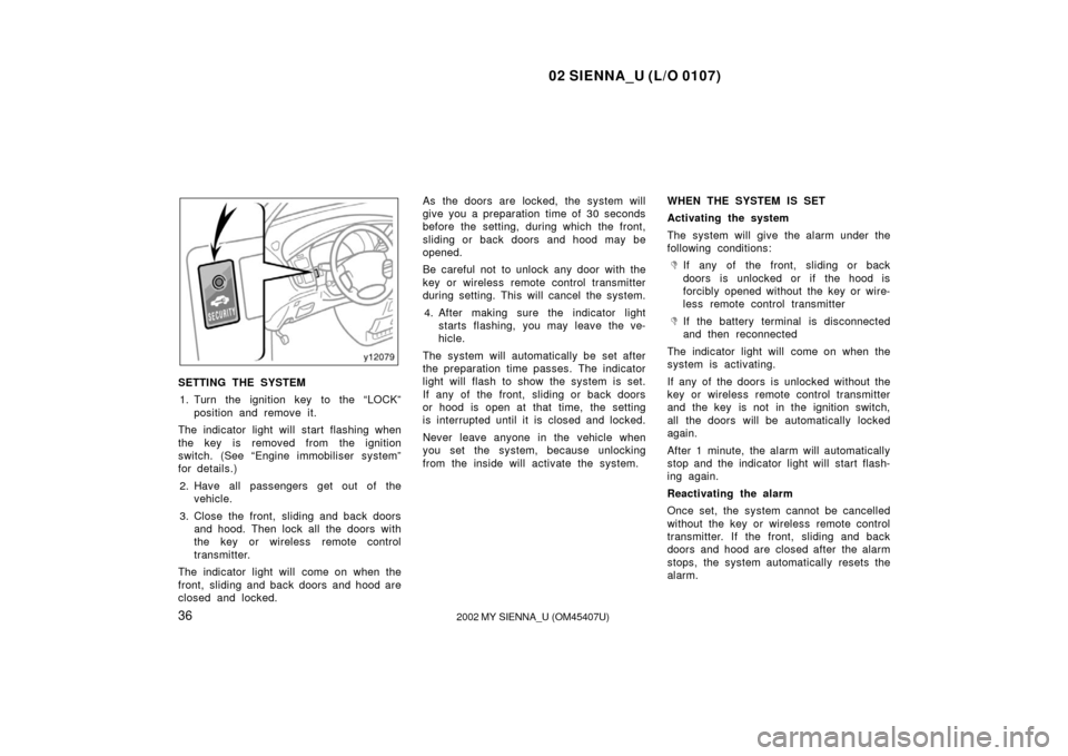 TOYOTA SIENNA 2002 XL10 / 1.G Owners Manual 02 SIENNA_U (L/O 0107)
362002 MY SIENNA_U (OM45407U)
SETTING THE SYSTEM
1. Turn the ignition key to the “LOCK” position and remove it.
The indicator light will start flashing when
the key is remov TOYOTA SIENNA 2002 XL10 / 1.G Owners Manual 02 SIENNA_U (L/O 0107)
362002 MY SIENNA_U (OM45407U)
SETTING THE SYSTEM
1. Turn the ignition key to the “LOCK” position and remove it.
The indicator light will start flashing when
the key is remov