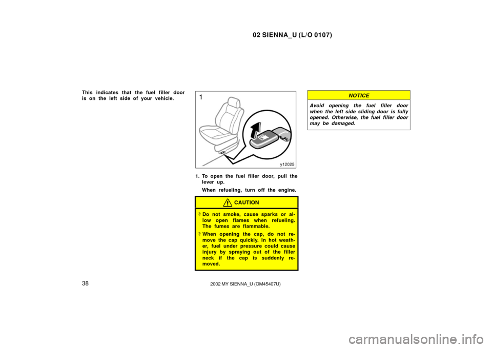 TOYOTA SIENNA 2002 XL10 / 1.G Owners Manual 02 SIENNA_U (L/O 0107)
382002 MY SIENNA_U (OM45407U)
This indicates that the fuel filler door
is on the left side of your vehicle.
1. To open the fuel filler door, pull the
lever up.
When refueling, t