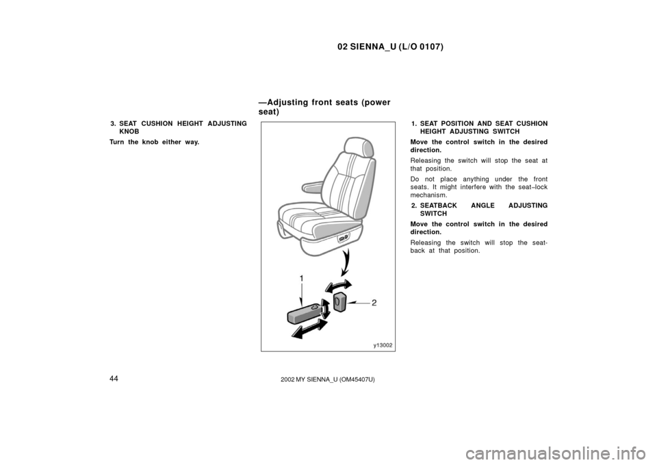 TOYOTA SIENNA 2002 XL10 / 1.G Owners Manual 02 SIENNA_U (L/O 0107)
442002 MY SIENNA_U (OM45407U)
3. SEAT CUSHION HEIGHT ADJUSTING
KNOB
Turn the knob either way.1. SEAT POSITION AND SEAT CUSHION HEIGHT ADJUSTING SWITCH
Move the control switch in