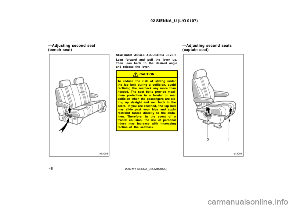 TOYOTA SIENNA 2002 XL10 / 1.G Owners Manual 02 SIENNA_U (L/O 0107)
462002 MY SIENNA_U (OM45407U)
SEATBACK ANGLE ADJUSTING LEVER
Lean forward and pull the lever up.
Then lean back to the desired angle
and release the lever.
CAUTION
To reduce the
