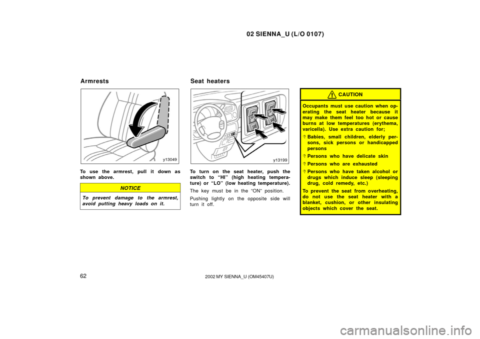TOYOTA SIENNA 2002 XL10 / 1.G Owners Manual 02 SIENNA_U (L/O 0107)
622002 MY SIENNA_U (OM45407U)
To use the armrest, pull it down as
shown above.
NOTICE
To prevent damage to the armrest,
avoid putting heavy loads on it.
To turn on the seat heat