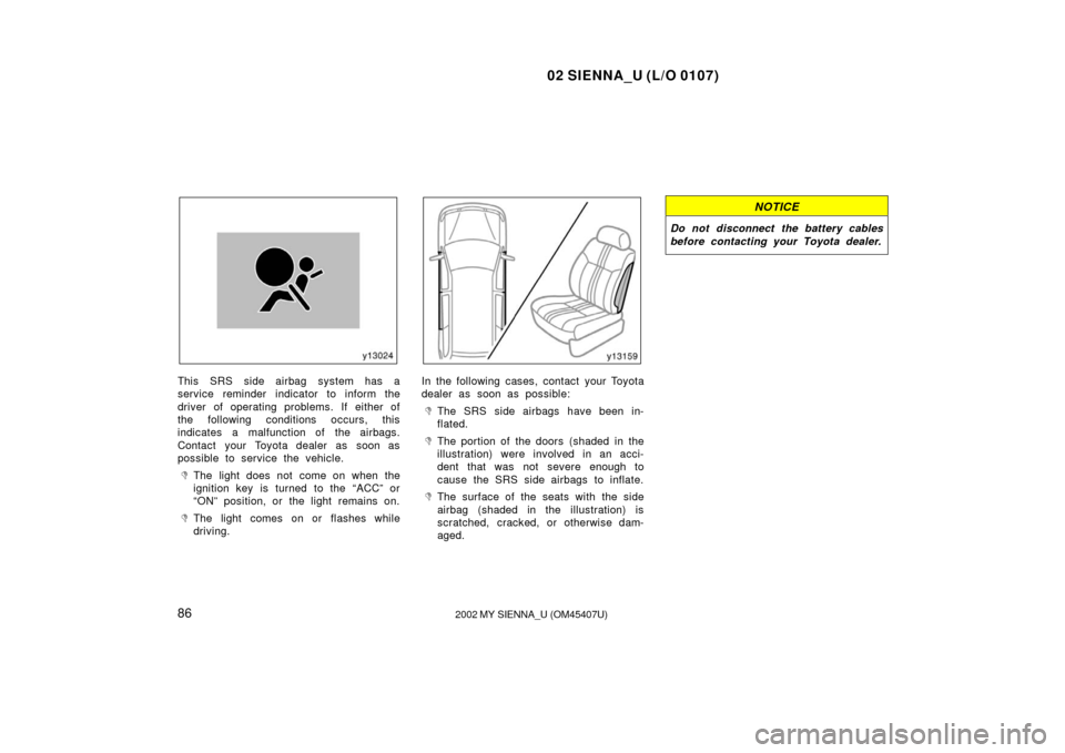 TOYOTA SIENNA 2002 XL10 / 1.G Owners Manual 02 SIENNA_U (L/O 0107)
862002 MY SIENNA_U (OM45407U)
This SRS side airbag system has a
service reminder indicator to inform the
driver of operating problems. If either of
the following conditions occu