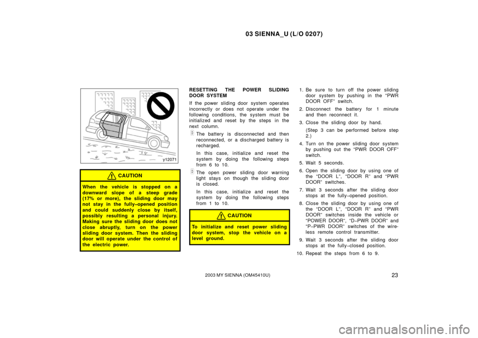TOYOTA SIENNA 2003 XL20 / 2.G Owners Manual 03 SIENNA_U (L/O 0207)
232003 MY SIENNA (OM45410U)
CAUTION
When the vehicle is stopped on a
downward slope of a steep grade
(17% or more), the sliding door may
not stay in the fully�opened position
an