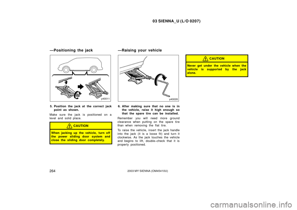TOYOTA SIENNA 2003 XL20 / 2.G Owners Manual 03 SIENNA_U (L/O 0207)
2642003 MY SIENNA (OM45410U)
5. Position the jack at  the correct jackpoint as shown.
Make sure the jack is positioned on a
level and solid place.
CAUTION
When jacking up the ve