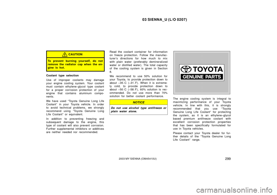 TOYOTA SIENNA 2003 XL20 / 2.G Owners Manual 03 SIENNA_U (L/O 0207)
2992003 MY SIENNA (OM45410U)
CAUTION
To prevent burning yourself, do not
remove the radiator cap when the en-
gine is hot.
Coolant type selection
Use of improper coolants may da
