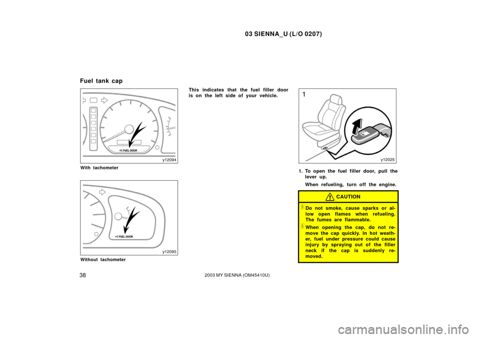 TOYOTA SIENNA 2003 XL20 / 2.G Owners Manual 03 SIENNA_U (L/O 0207)
382003 MY SIENNA (OM45410U)
With tachometer
Without tachometer
This indicates that the fuel filler door
is on the left side of your vehicle.
1. To open the fuel filler door, pul