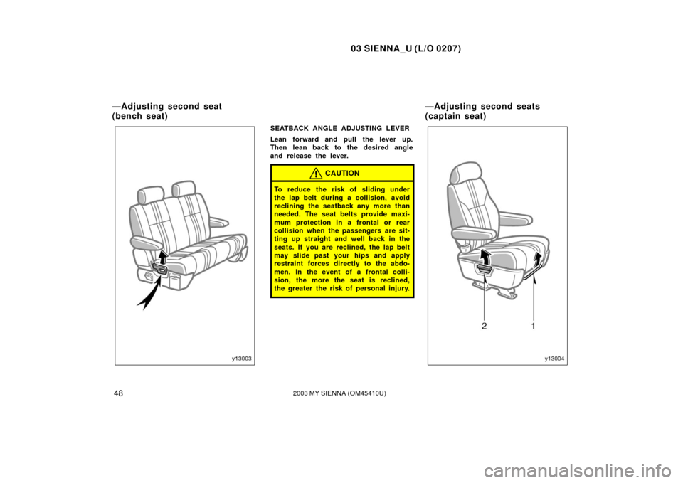 TOYOTA SIENNA 2003 XL20 / 2.G Owners Manual 03 SIENNA_U (L/O 0207)
482003 MY SIENNA (OM45410U)
SEATBACK ANGLE ADJUSTING LEVER
Lean forward and pull the lever up.
Then lean back to the desired angle
and release the lever.
CAUTION
To reduce the r