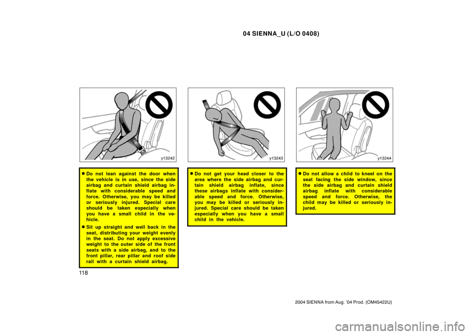TOYOTA SIENNA 2004 XL20 / 2.G Owners Manual 04 SIENNA_U (L/O 0408)
11 8
2004 SIENNA from Aug. ’04 Prod. (OM45422U)
Do not lean against the door when
the vehicle is in use, since the side
airbag and curtain shield airbag in-
flate with consid