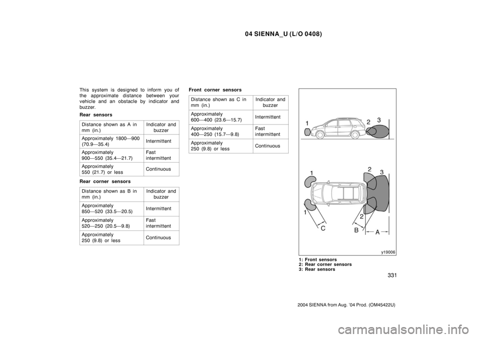TOYOTA SIENNA 2004 XL20 / 2.G Owners Manual 04 SIENNA_U (L/O 0408)
331
2004 SIENNA from Aug. ’04 Prod. (OM45422U)
This system is designed to inform you of
the approximate distance between your
vehicle and an obstacle by  indicator and
buzzer.