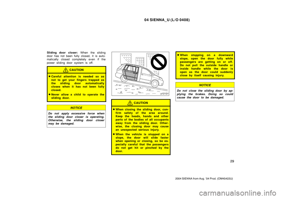 TOYOTA SIENNA 2004 XL20 / 2.G Owners Manual 04 SIENNA_U (L/O 0408)
29
2004 SIENNA from Aug. ’04 Prod. (OM45422U)
Sliding door closer: When the sliding
door has not been fully closed, it  is auto-
matically closed completely even if the
power 