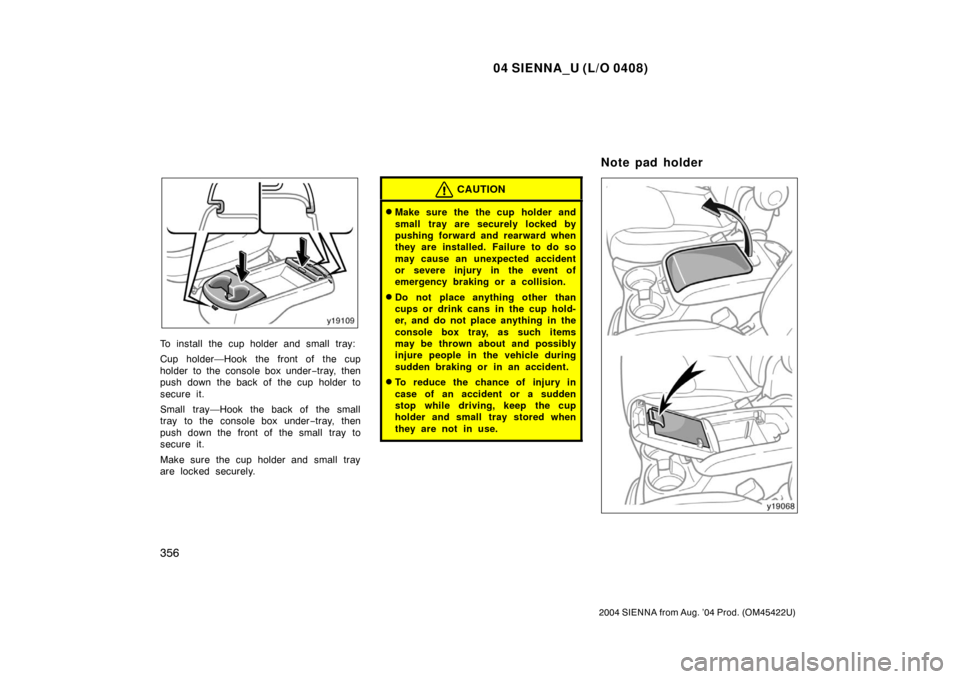 TOYOTA SIENNA 2004 XL20 / 2.G Owners Manual 04 SIENNA_U (L/O 0408)
356
2004 SIENNA from Aug. ’04 Prod. (OM45422U)
To install the cup holder and small tray:
Cup holder—Hook the front of the cup
holder to the console box under−tray, then
pu