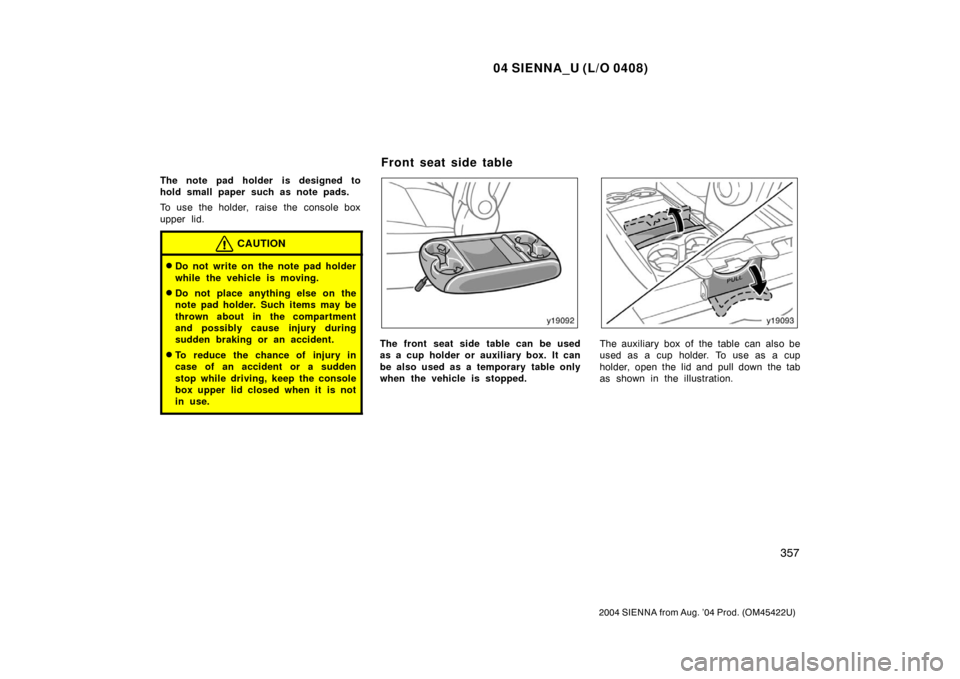 TOYOTA SIENNA 2004 XL20 / 2.G Owners Manual 04 SIENNA_U (L/O 0408)
357
2004 SIENNA from Aug. ’04 Prod. (OM45422U)
The note pad holder is designed to
hold small paper such as note pads.
To use the holder,  raise the  console box
upper lid.
CAU