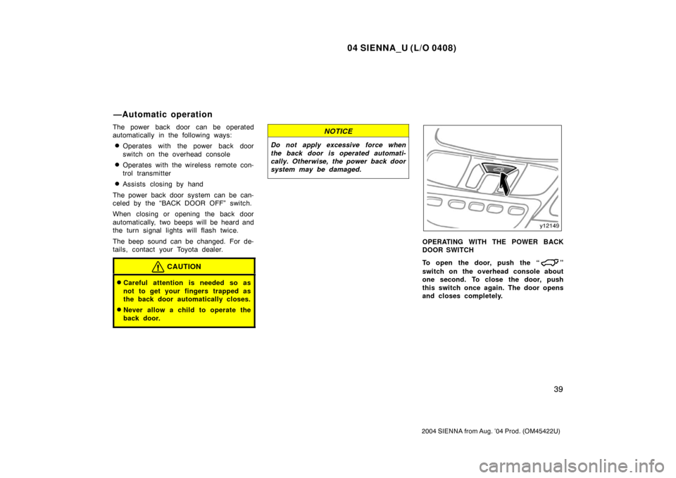TOYOTA SIENNA 2004 XL20 / 2.G Owners Manual 04 SIENNA_U (L/O 0408)
39
2004 SIENNA from Aug. ’04 Prod. (OM45422U)
The power back door can be operated
automatically in the following ways:
Operates with the power back door
switch on the overhea