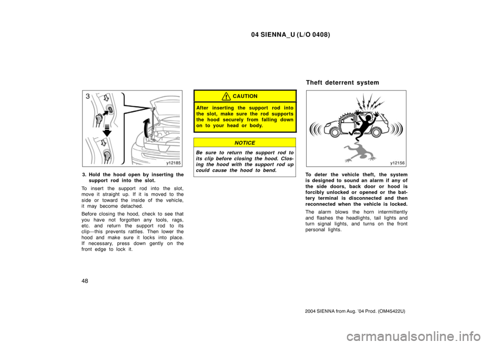 TOYOTA SIENNA 2004 XL20 / 2.G Owners Manual 04 SIENNA_U (L/O 0408)
48
2004 SIENNA from Aug. ’04 Prod. (OM45422U)
3. Hold the hood open by inserting thesupport rod into the slot.
To insert the support rod into the slot,
move it straight up. If