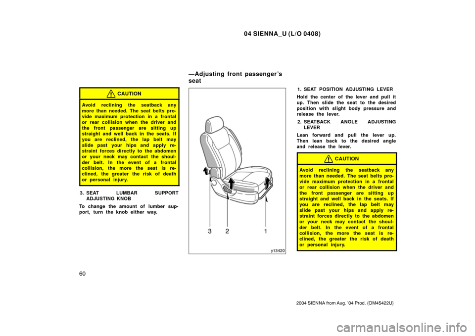 TOYOTA SIENNA 2004 XL20 / 2.G Owners Manual 04 SIENNA_U (L/O 0408)
60
2004 SIENNA from Aug. ’04 Prod. (OM45422U)
CAUTION
Avoid reclining the seatback any
more than needed. The seat belts pro-
vide maximum protection in a frontal
or rear colli