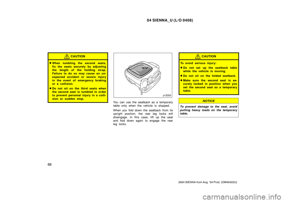 TOYOTA SIENNA 2004 XL20 / 2.G Owners Manual 04 SIENNA_U (L/O 0408)
68
2004 SIENNA from Aug. ’04 Prod. (OM45422U)
CAUTION
When tumbling the second seats,
fix the seats securely by adjusting
the length of the holding strap.
Failure to do so ma