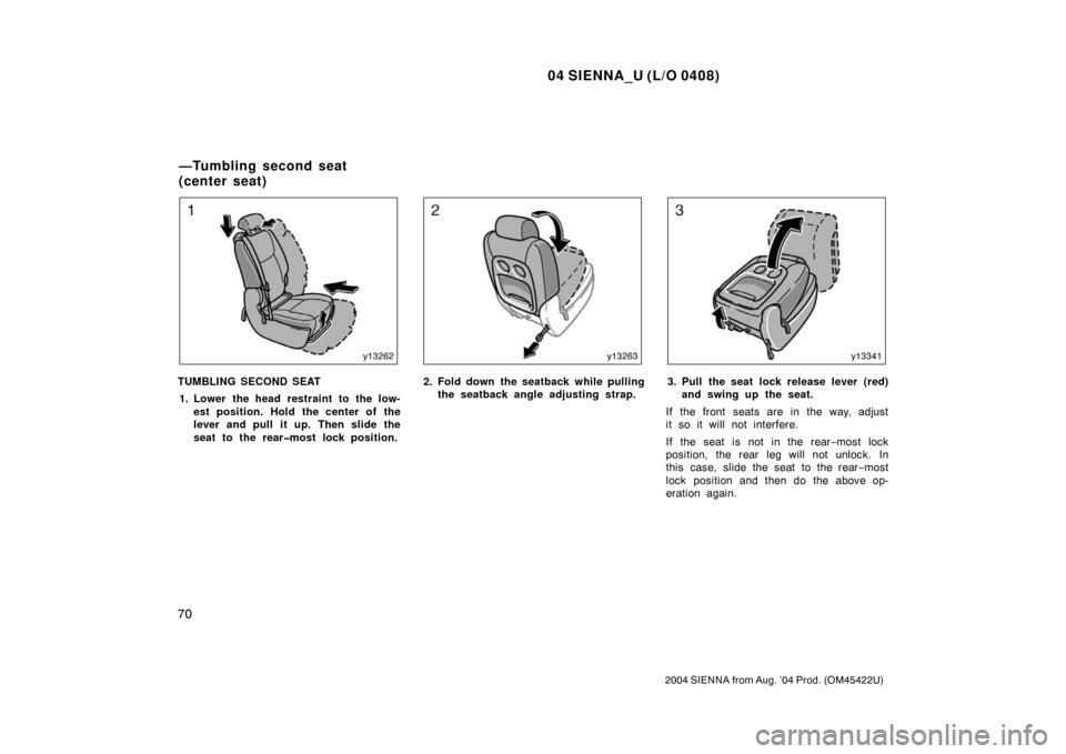 TOYOTA SIENNA 2004 XL20 / 2.G Owners Manual 04 SIENNA_U (L/O 0408)
70
2004 SIENNA from Aug. ’04 Prod. (OM45422U)
TUMBLING SECOND SEAT1. Lower the head restraint to the low- est position. Hold the center of the
lever and pull it up. Then slide