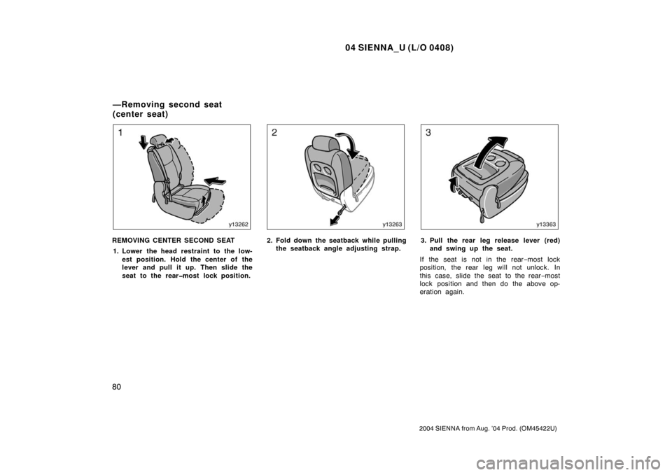 TOYOTA SIENNA 2004 XL20 / 2.G Owners Manual 04 SIENNA_U (L/O 0408)
80
2004 SIENNA from Aug. ’04 Prod. (OM45422U)
REMOVING CENTER SECOND SEAT1. Lower the head restraint to the low- est position. Hold the center of the
lever and pull it up. The