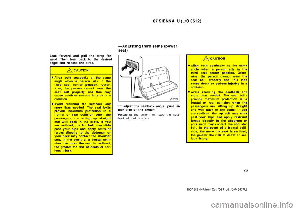 TOYOTA SIENNA 2007 XL20 / 2.G Owners Manual 07 SIENNA_U (L/O 0612)
93
2007 SIENNA from Oct. ’06 Prod. (OM45437U)
Lean forward and pull the strap for-
ward. Then lean back to the desired
angle and release the strap.
CAUTION
Align both seatbac TOYOTA SIENNA 2007 XL20 / 2.G Owners Manual 07 SIENNA_U (L/O 0612)
93
2007 SIENNA from Oct. ’06 Prod. (OM45437U)
Lean forward and pull the strap for-
ward. Then lean back to the desired
angle and release the strap.
CAUTION
Align both seatbac