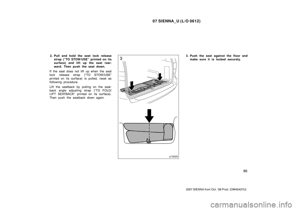 TOYOTA SIENNA 2007 XL20 / 2.G Owners Manual 07 SIENNA_U (L/O 0612)
95
2007 SIENNA from Oct. ’06 Prod. (OM45437U)
2. Pull and hold the seat  lock releasestrap (“TO STOW/USE” printed on its
surface) and lift up the seat rear-
ward. Then pus
