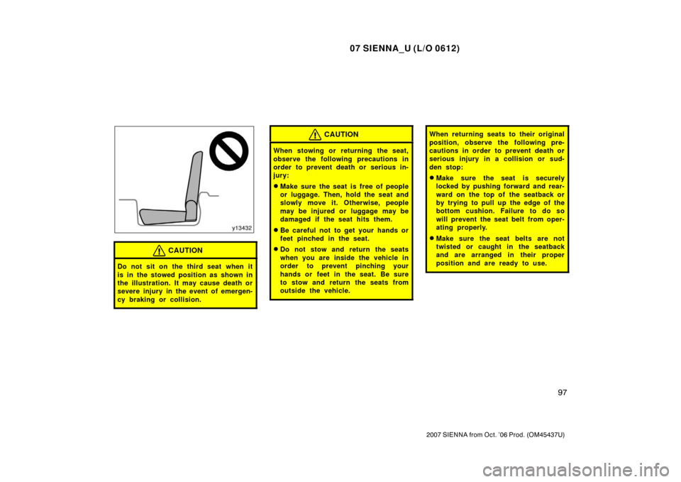 TOYOTA SIENNA 2007 XL20 / 2.G Owners Manual 07 SIENNA_U (L/O 0612)
97
2007 SIENNA from Oct. ’06 Prod. (OM45437U)
CAUTION
Do not sit on the third seat when it
is in the stowed position as shown in
the illustration. It may cause death or
severe TOYOTA SIENNA 2007 XL20 / 2.G Owners Manual 07 SIENNA_U (L/O 0612)
97
2007 SIENNA from Oct. ’06 Prod. (OM45437U)
CAUTION
Do not sit on the third seat when it
is in the stowed position as shown in
the illustration. It may cause death or
severe