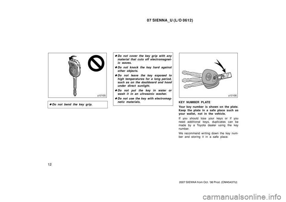 TOYOTA SIENNA 2007 XL20 / 2.G Owners Manual 07 SIENNA_U (L/O 0612)
12
2007 SIENNA from Oct. ’06 Prod. (OM45437U)
Do not bend the key grip.
Do not cover the key grip with any
material that cuts off electromagnet-
ic waves.
 Do not knock the