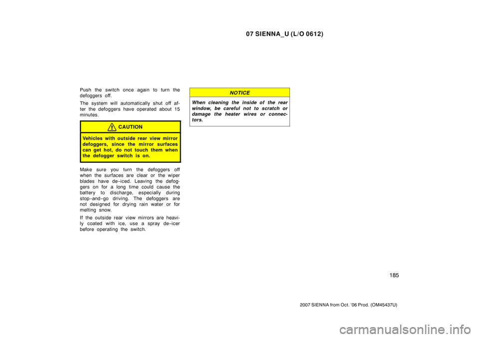 TOYOTA SIENNA 2007 XL20 / 2.G Owners Manual 07 SIENNA_U (L/O 0612)
185
2007 SIENNA from Oct. ’06 Prod. (OM45437U)
Push the switch once again to turn the
defoggers off.
The system will automatically shut off af-
ter the defoggers have operated