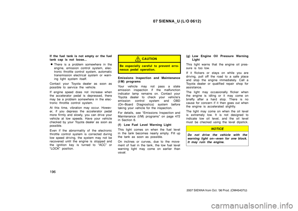 TOYOTA SIENNA 2007 XL20 / 2.G Owners Manual 07 SIENNA_U (L/O 0612)
196
2007 SIENNA from Oct. ’06 Prod. (OM45437U)
If the fuel tank is not empty or the fuel
tank cap is not loose...
There is a problem somewhere in the
engine, emission control TOYOTA SIENNA 2007 XL20 / 2.G Owners Manual 07 SIENNA_U (L/O 0612)
196
2007 SIENNA from Oct. ’06 Prod. (OM45437U)
If the fuel tank is not empty or the fuel
tank cap is not loose...
There is a problem somewhere in the
engine, emission control