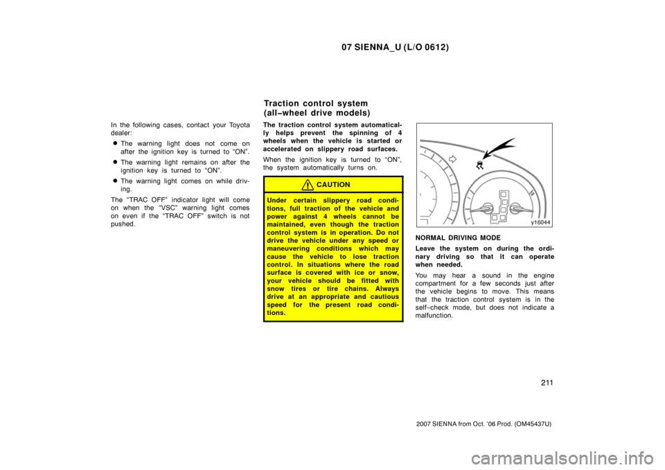 TOYOTA SIENNA 2007 XL20 / 2.G Owners Manual 07 SIENNA_U (L/O 0612)
211
2007 SIENNA from Oct. ’06 Prod. (OM45437U)
In the following cases, contact your Toyota
dealer:
The warning light does not come on
after the ignition key is turned to “ TOYOTA SIENNA 2007 XL20 / 2.G Owners Manual 07 SIENNA_U (L/O 0612)
211
2007 SIENNA from Oct. ’06 Prod. (OM45437U)
In the following cases, contact your Toyota
dealer:
The warning light does not come on
after the ignition key is turned to “