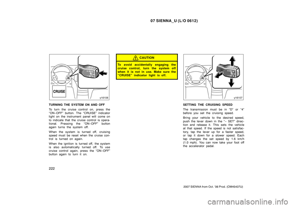 TOYOTA SIENNA 2007 XL20 / 2.G Owners Manual 07 SIENNA_U (L/O 0612)
222
2007 SIENNA from Oct. ’06 Prod. (OM45437U)
TURNING THE SYSTEM ON AND OFF
To turn the cruise control on, press the
“ON−OFF” button. The “CRUISE” indicator
light o TOYOTA SIENNA 2007 XL20 / 2.G Owners Manual 07 SIENNA_U (L/O 0612)
222
2007 SIENNA from Oct. ’06 Prod. (OM45437U)
TURNING THE SYSTEM ON AND OFF
To turn the cruise control on, press the
“ON−OFF” button. The “CRUISE” indicator
light o