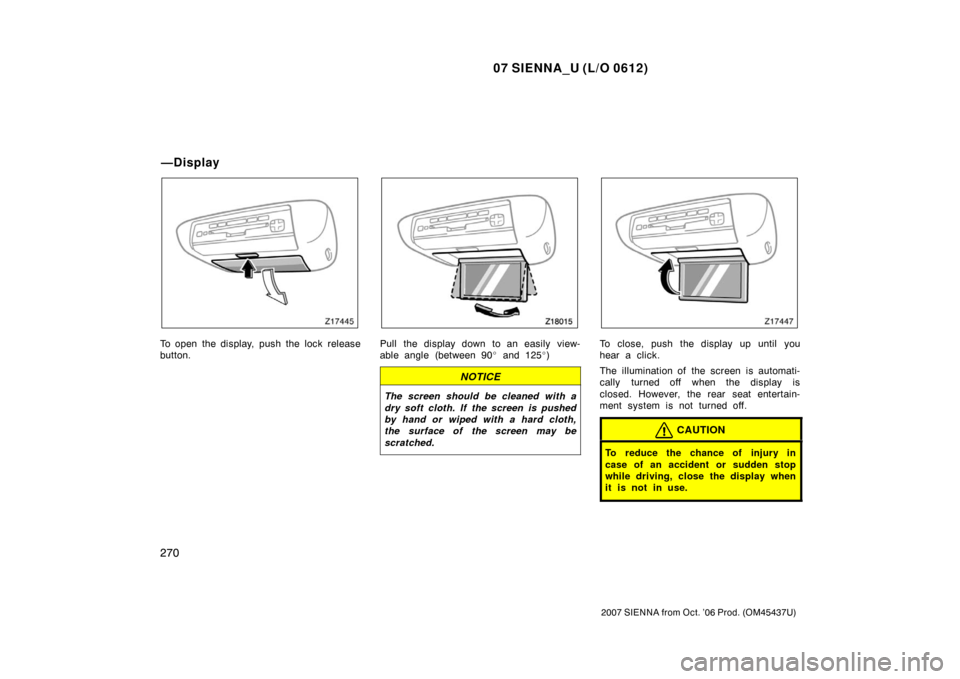 TOYOTA SIENNA 2007 XL20 / 2.G Owners Manual 07 SIENNA_U (L/O 0612)
270
2007 SIENNA from Oct. ’06 Prod. (OM45437U)
To open the display, push the lock release
button.Pull the display down to an easily view-
able angle (between 90 and 125 )
NO